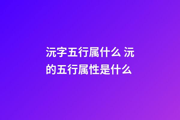 沅字五行属什么 沅的五行属性是什么